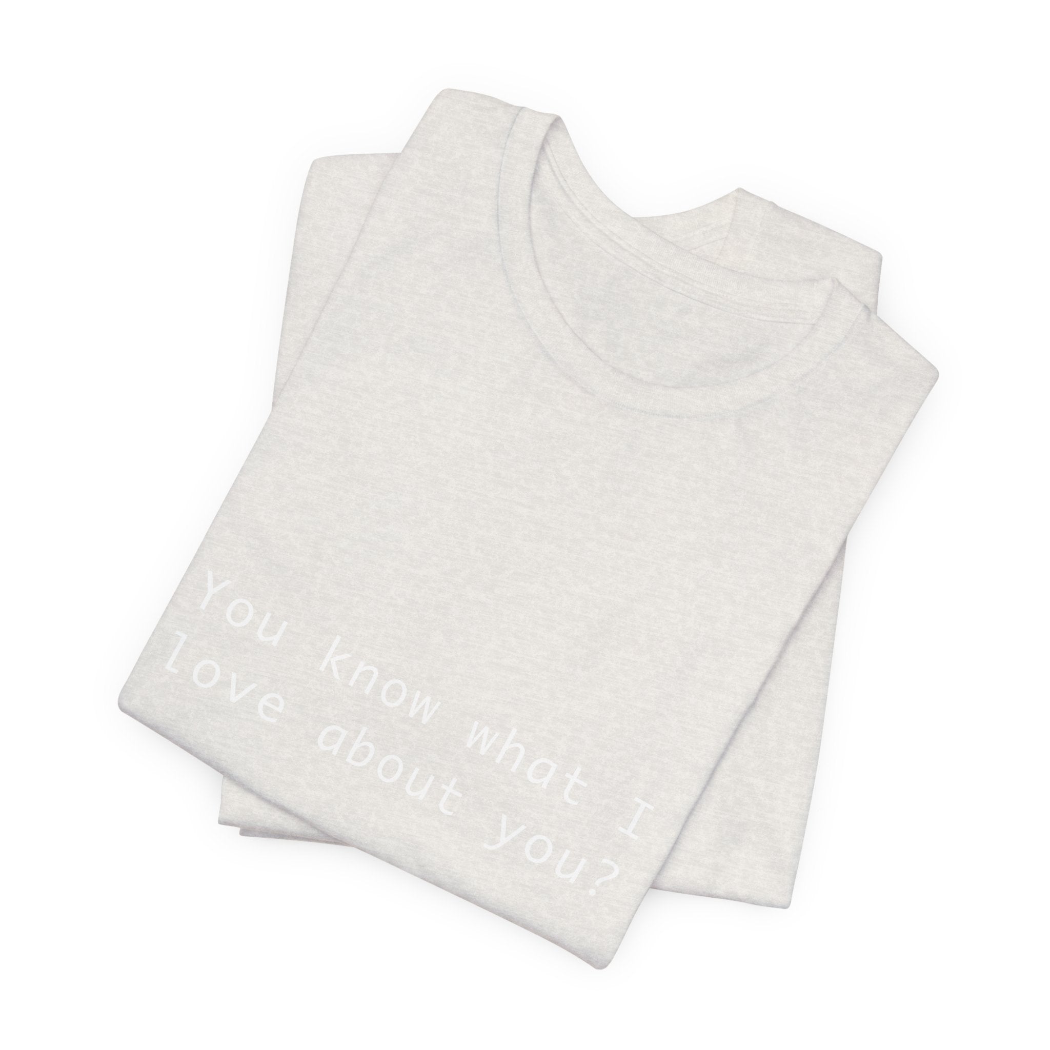You Know What I Love About You T-Shirt | Love Shirt — Funny Heartfelt Gift Tee