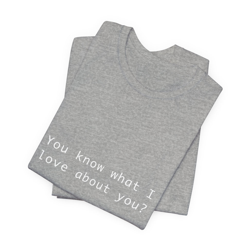You Know What I Love About You T-Shirt | Love Shirt — Funny Heartfelt Gift Tee